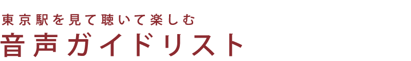 TOKYO STATION 100 YEARS 東京駅を見て聴いて楽しむ 音声ガイドリスト